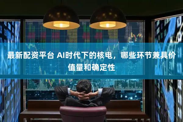 最新配资平台 AI时代下的核电，哪些环节兼具价值量和确定性