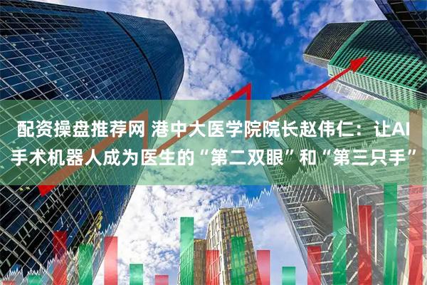 配资操盘推荐网 港中大医学院院长赵伟仁：让AI手术机器人成为医生的“第二双眼”和“第三只手”