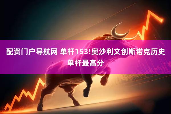 配资门户导航网 单杆153!奥沙利文创斯诺克历史单杆最高分