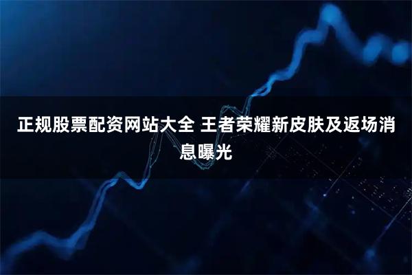正规股票配资网站大全 王者荣耀新皮肤及返场消息曝光