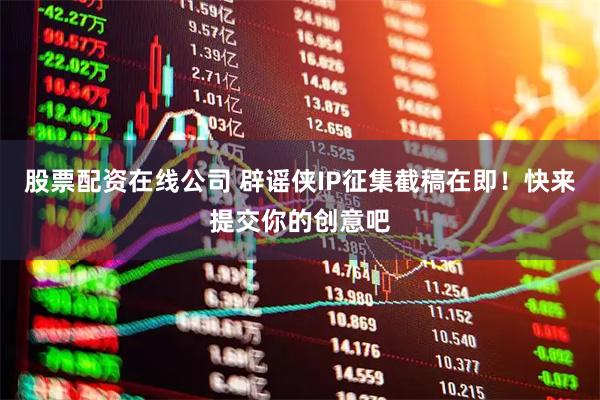 股票配资在线公司 辟谣侠IP征集截稿在即！快来提交你的创意吧