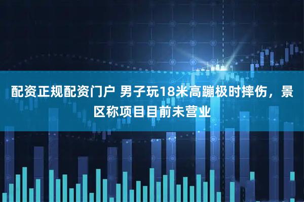 配资正规配资门户 男子玩18米高蹦极时摔伤，景区称项目目前未营业