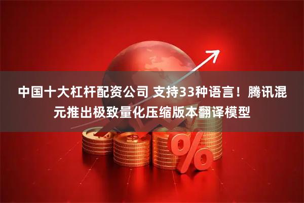 中国十大杠杆配资公司 支持33种语言！腾讯混元推出极致量化压缩版本翻译模型