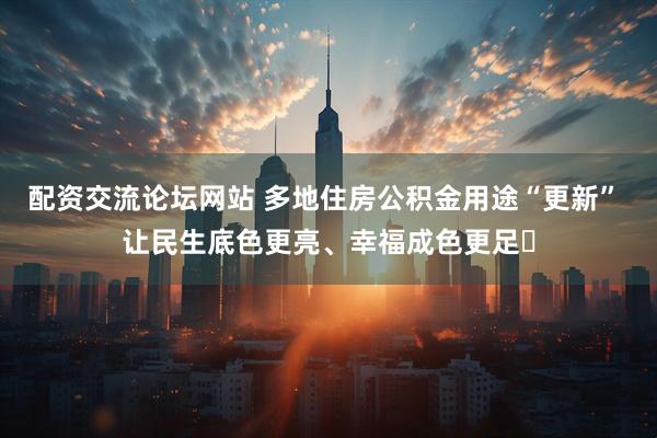 配资交流论坛网站 多地住房公积金用途“更新” 让民生底色更亮、幸福成色更足‌