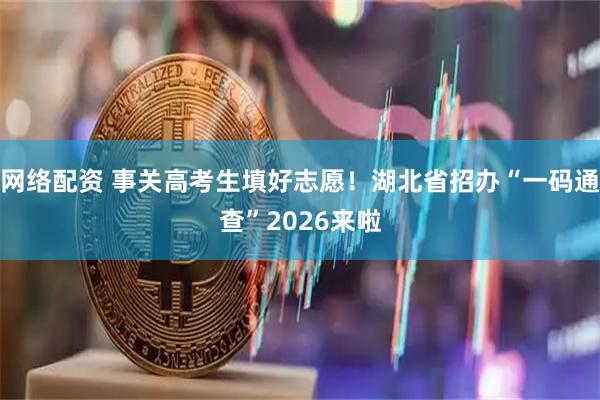 网络配资 事关高考生填好志愿！湖北省招办“一码通查”2026来啦