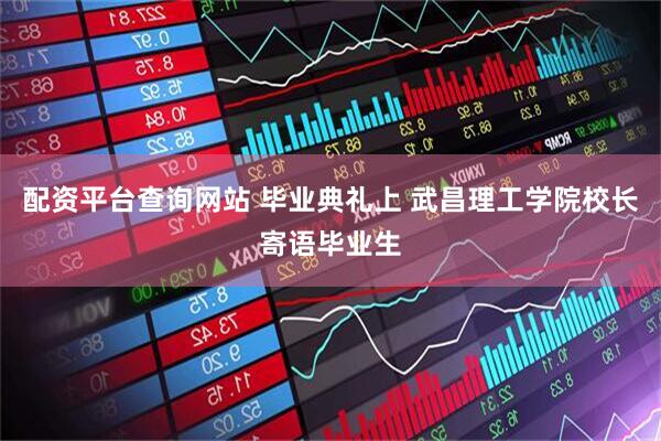 配资平台查询网站 毕业典礼上 武昌理工学院校长寄语毕业生