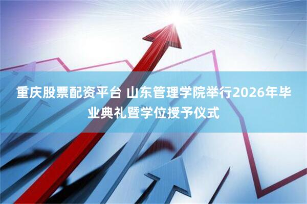 重庆股票配资平台 山东管理学院举行2026年毕业典礼暨学位授予仪式