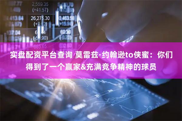 实盘配资平台查询 莫雷兹·约翰逊to侠蜜：你们得到了一个赢家&充满竞争精神的球员