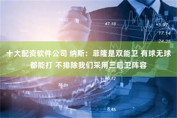 十大配资软件公司 纳斯：菲隆是双能卫 有球无球都能打 不排除我们采用三后卫阵容