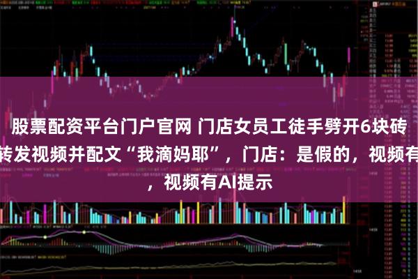 股票配资平台门户官网 门店女员工徒手劈开6块砖？张雪转发视频并配文“我滴妈耶”，门店：是假的，视频有AI提示