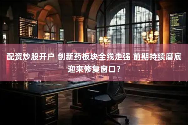 配资炒股开户 创新药板块全线走强 前期持续磨底迎来修复窗口？