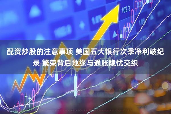 配资炒股的注意事项 美国五大银行次季净利破纪录 繁荣背后地缘与通胀隐忧交织