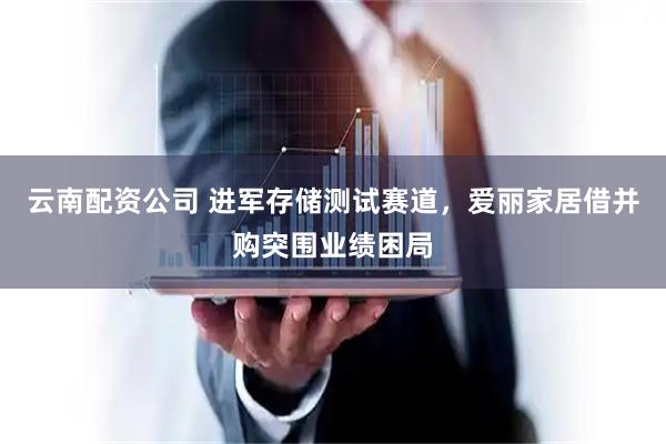 云南配资公司 进军存储测试赛道，爱丽家居借并购突围业绩困局