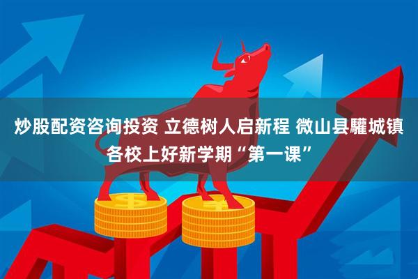 炒股配资咨询投资 立德树人启新程 微山县驩城镇各校上好新学期“第一课”