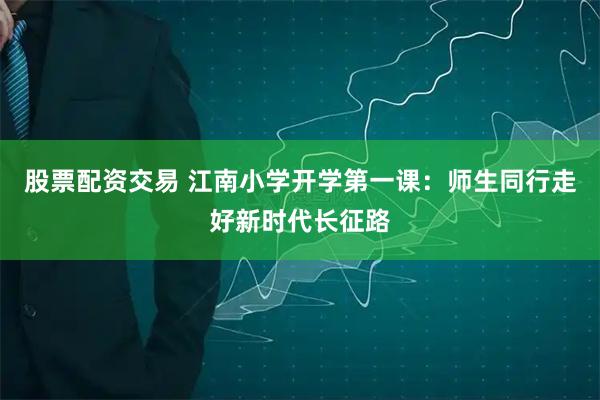 股票配资交易 江南小学开学第一课：师生同行走好新时代长征路