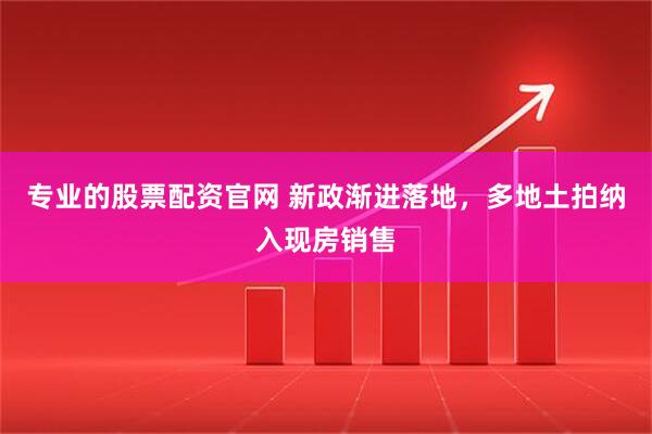 专业的股票配资官网 新政渐进落地，多地土拍纳入现房销售