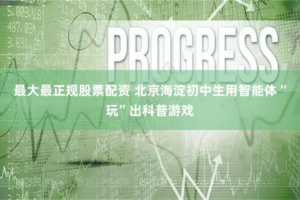 最大最正规股票配资 北京海淀初中生用智能体“玩”出科普游戏
