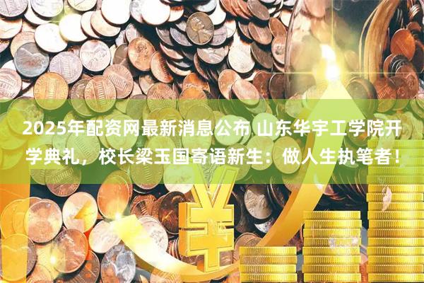 2025年配资网最新消息公布 山东华宇工学院开学典礼，校长梁玉国寄语新生：做人生执笔者！