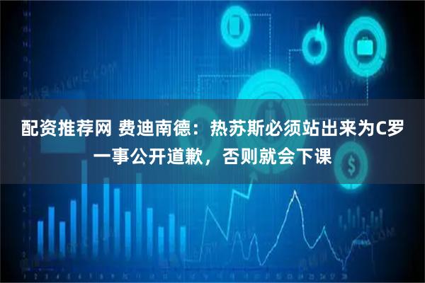 配资推荐网 费迪南德：热苏斯必须站出来为C罗一事公开道歉，否则就会下课