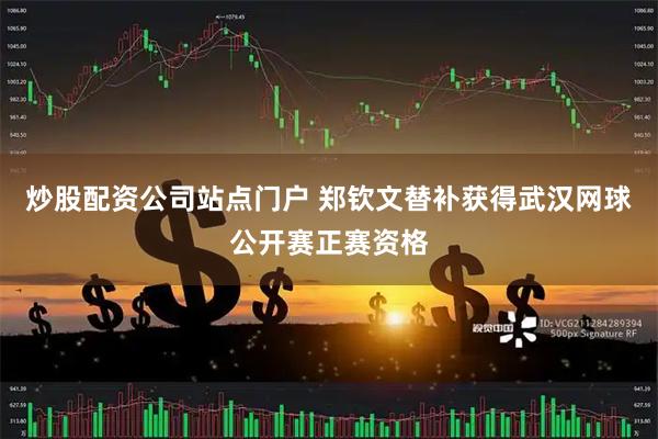 炒股配资公司站点门户 郑钦文替补获得武汉网球公开赛正赛资格