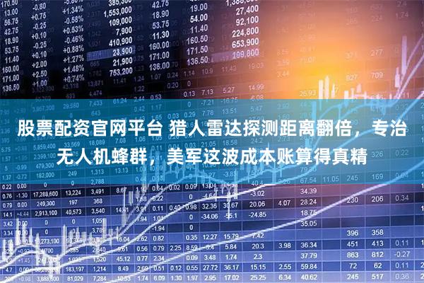 股票配资官网平台 猎人雷达探测距离翻倍，专治无人机蜂群，美军这波成本账算得真精