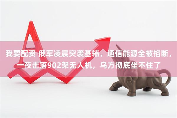 我要配资 俄军凌晨突袭基辅，通信能源全被掐断，一夜击落902架无人机，乌方彻底坐不住了